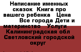 Написание именных сказок! Книга про вашего ребенка › Цена ­ 2 000 - Все города Дети и материнство » Услуги   . Калининградская обл.,Светловский городской округ 